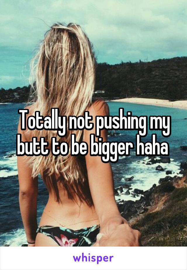 Totally not pushing my butt to be bigger haha 