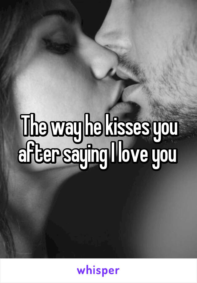 The way he kisses you after saying I love you 