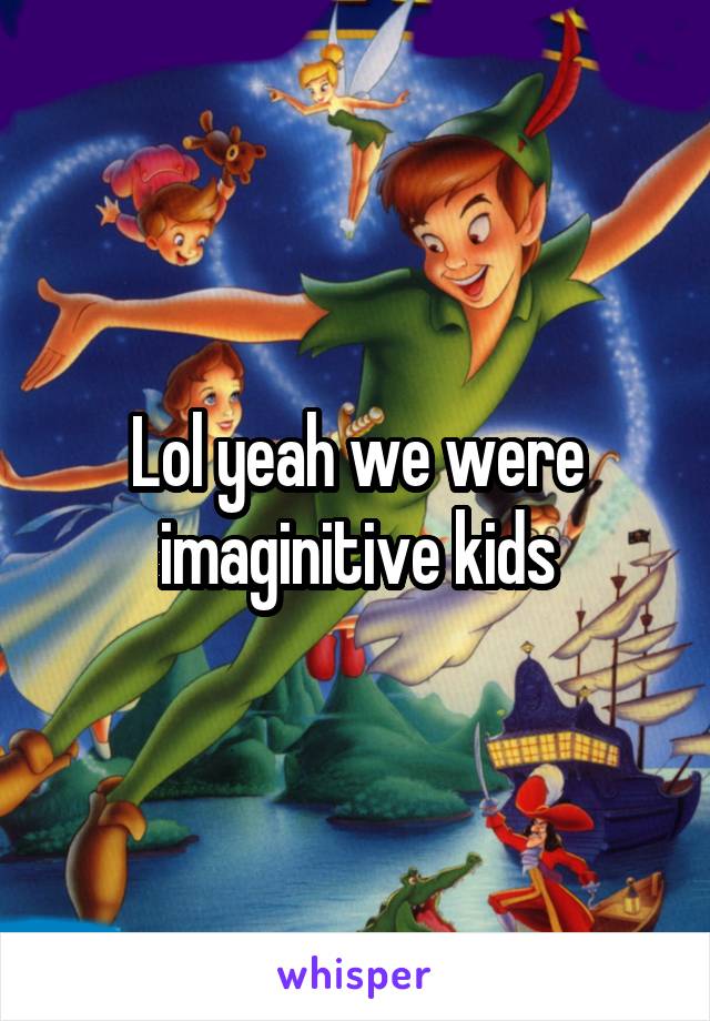 Lol yeah we were imaginitive kids