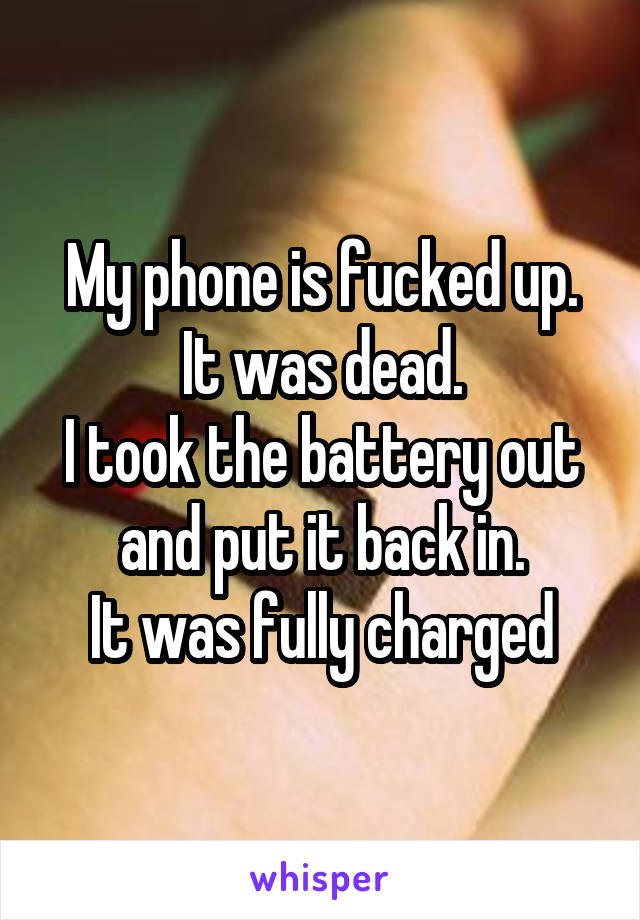 My phone is fucked up.
It was dead.
I took the battery out and put it back in.
It was fully charged