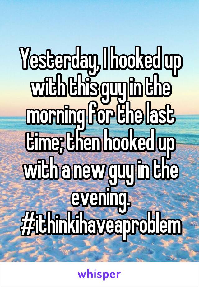 Yesterday, I hooked up with this guy in the morning for the last time; then hooked up with a new guy in the evening. #ithinkihaveaproblem