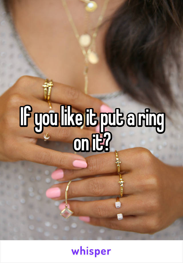 If you like it put a ring on it?