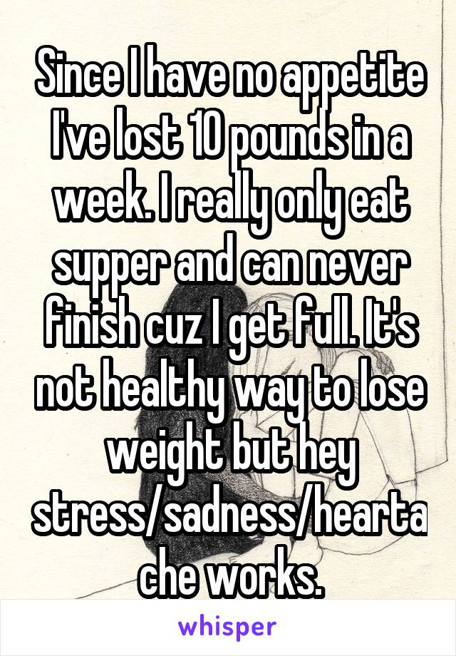 Since I have no appetite I've lost 10 pounds in a week. I really only eat supper and can never finish cuz I get full. It's not healthy way to lose weight but hey stress/sadness/heartache works.