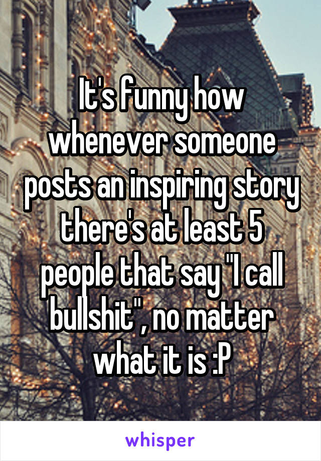 It's funny how whenever someone posts an inspiring story there's at least 5 people that say "I call bullshit", no matter what it is :P