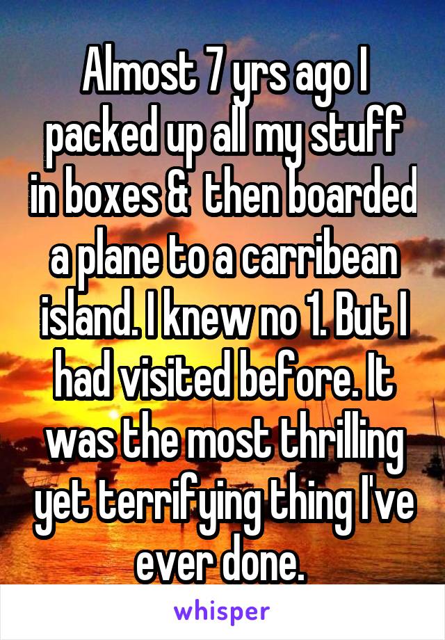 Almost 7 yrs ago I packed up all my stuff in boxes &  then boarded a plane to a carribean island. I knew no 1. But I had visited before. It was the most thrilling yet terrifying thing I've ever done. 