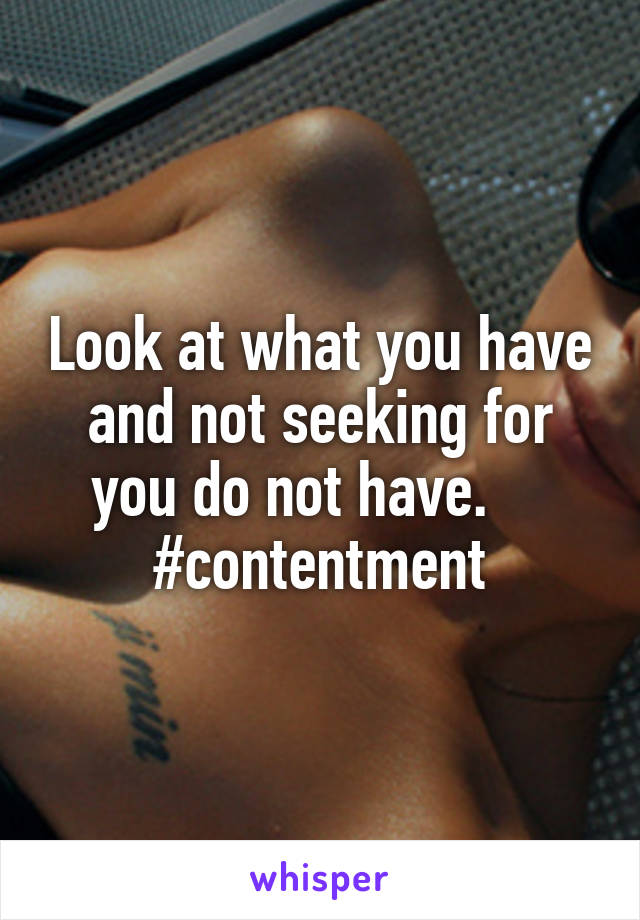 Look at what you have and not seeking for you do not have.    
#contentment