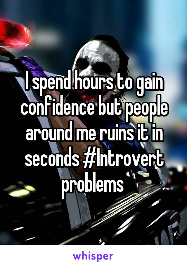 I spend hours to gain confidence but people around me ruins it in seconds #Introvert problems 