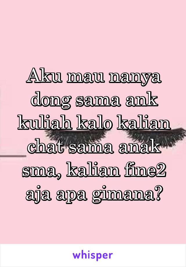 Aku mau nanya dong sama ank kuliah kalo kalian chat sama anak sma, kalian fine2 aja apa gimana?