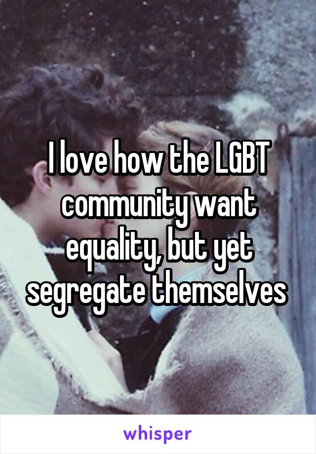 I love how the LGBT community want equality, but yet segregate themselves 