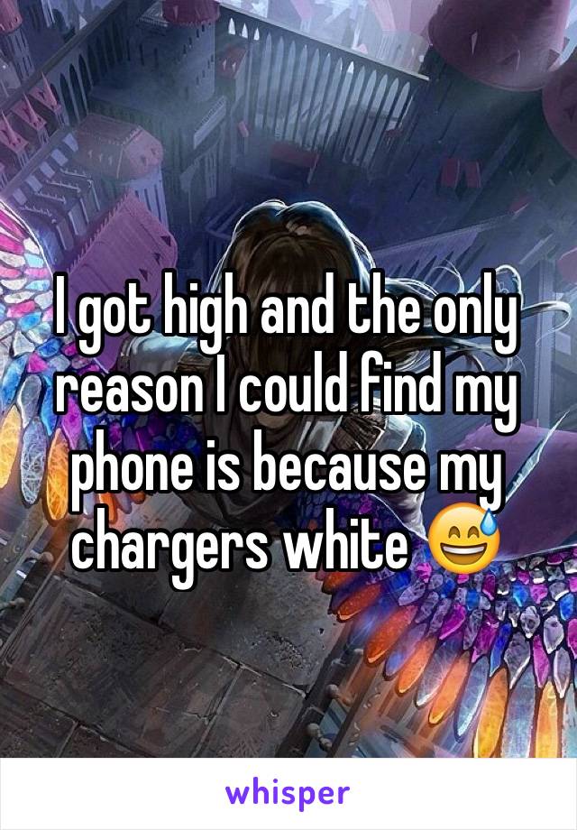 I got high and the only reason I could find my phone is because my chargers white 😅