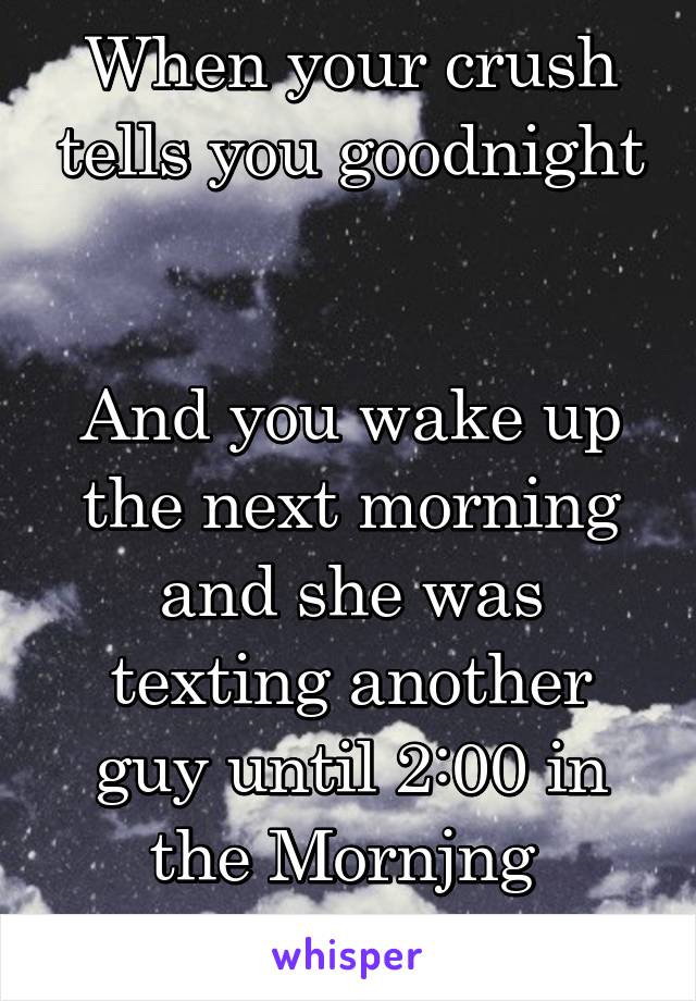 When your crush tells you goodnight


And you wake up the next morning and she was texting another guy until 2:00 in the Mornjng 
