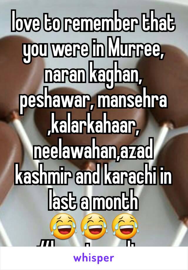 love to remember that you were in Murree, naran kaghan, peshawar, mansehra ,kalarkahaar, neelawahan,azad kashmir and karachi in last a month 😂😂😂
#love_traveling