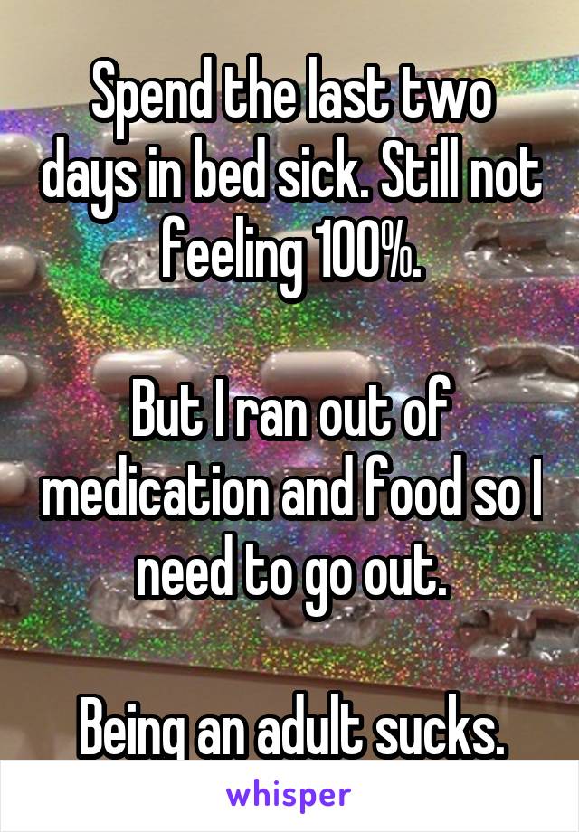 Spend the last two days in bed sick. Still not feeling 100%.

But I ran out of medication and food so I need to go out.

Being an adult sucks.