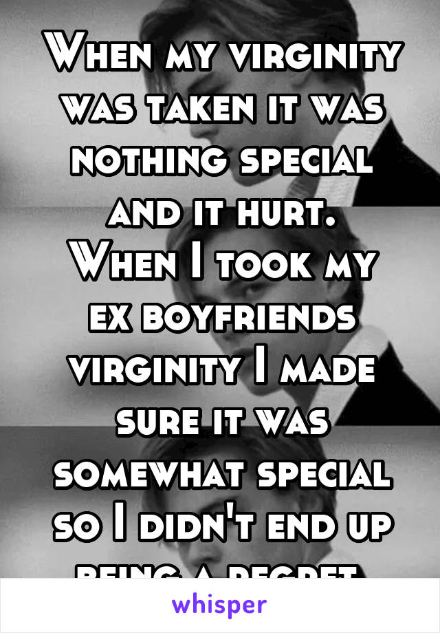 When my virginity was taken it was nothing special and it hurt.
When I took my ex boyfriends virginity I made sure it was somewhat special so I didn't end up being a regret.