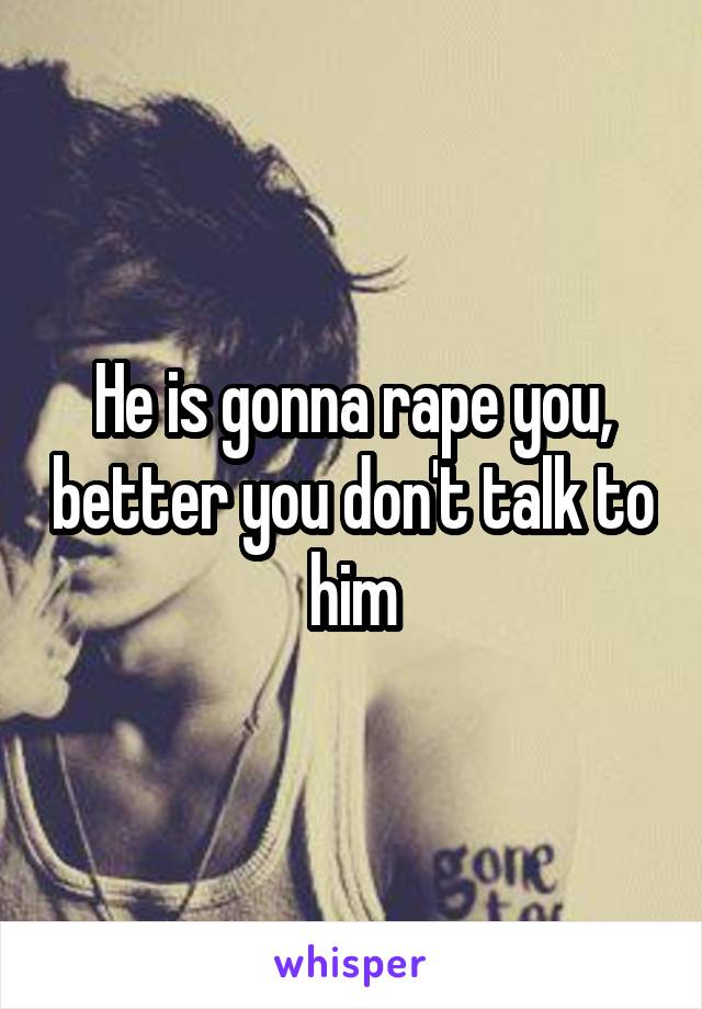 He is gonna rape you, better you don't talk to him