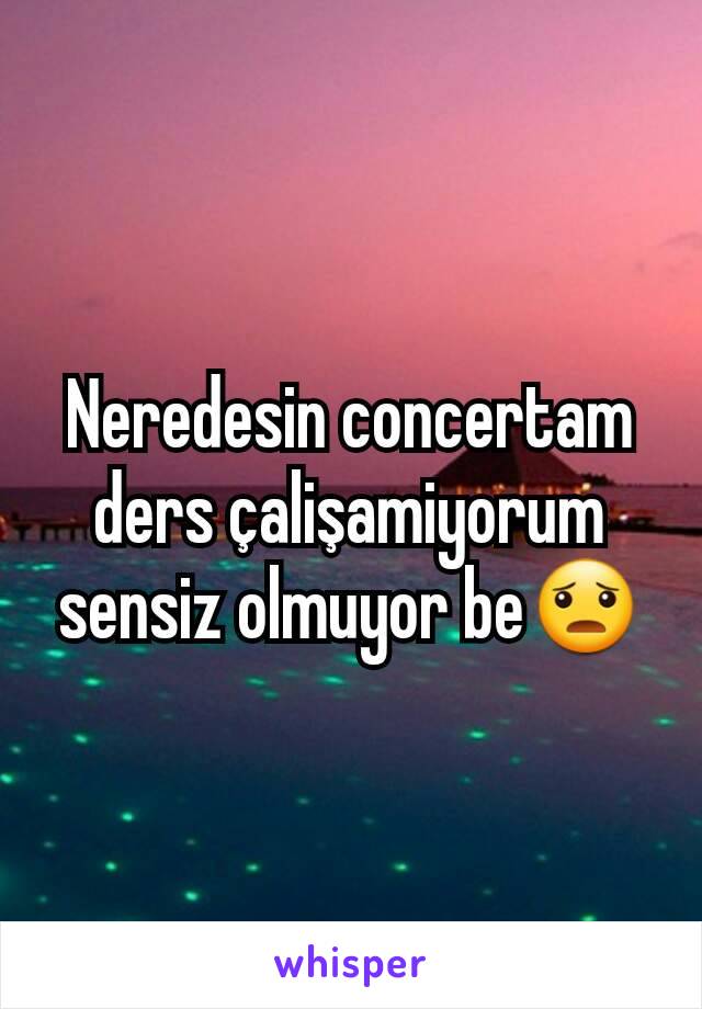 Neredesin concertam  ders çalişamiyorum sensiz olmuyor be😦