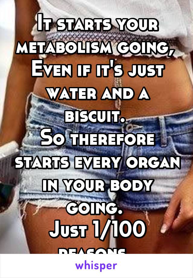 It starts your metabolism going, 
Even if it's just water and a biscuit. 
So therefore starts every organ in your body going. 
Just 1/100 reasons. 