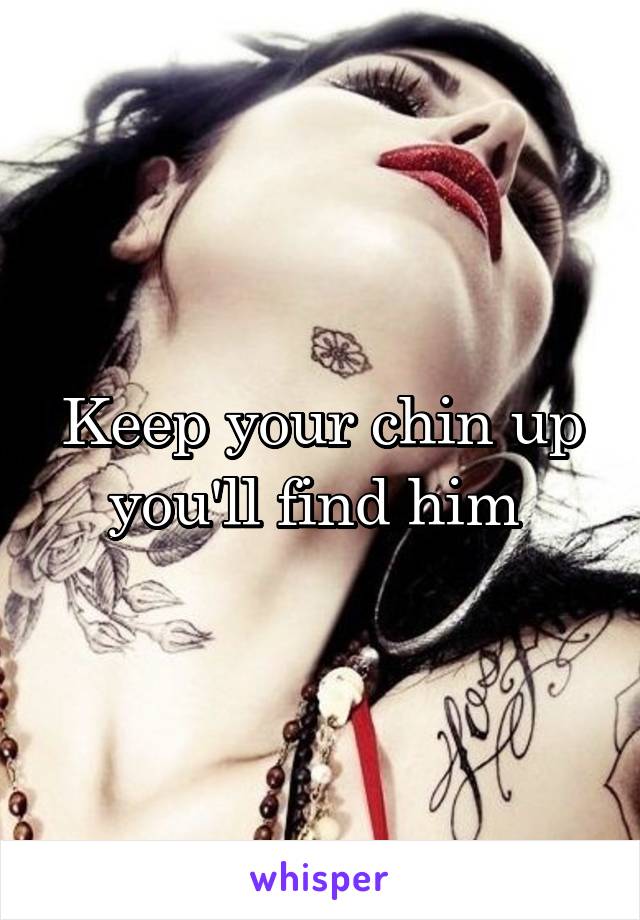 Keep your chin up you'll find him 