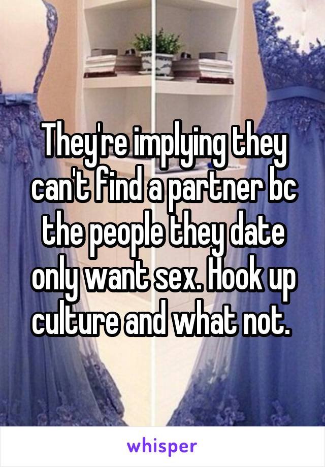 They're implying they can't find a partner bc the people they date only want sex. Hook up culture and what not. 
