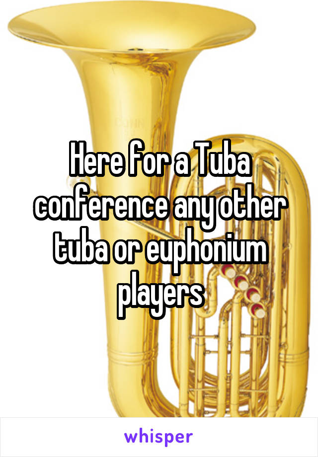 Here for a Tuba conference any other tuba or euphonium players