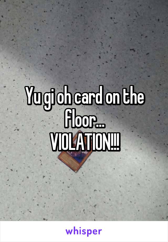 Yu gi oh card on the floor...
VIOLATION!!!