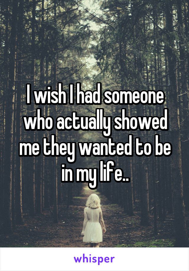 I wish I had someone who actually showed me they wanted to be in my life..