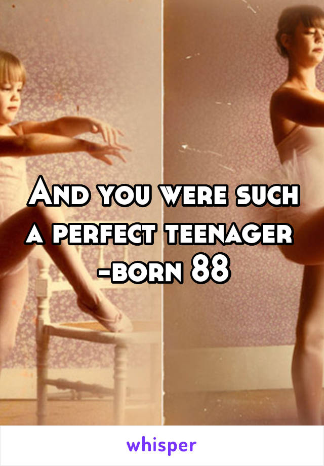 And you were such a perfect teenager 
-born 88