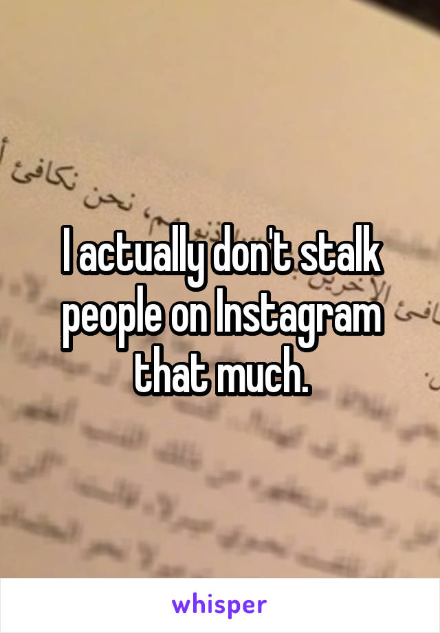 I actually don't stalk people on Instagram that much.