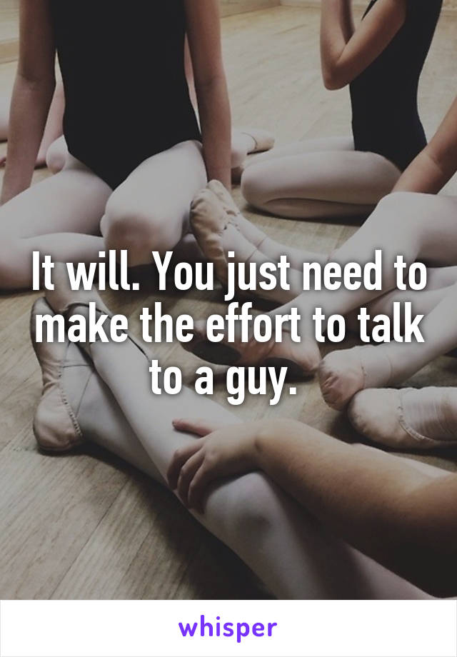 It will. You just need to make the effort to talk to a guy. 