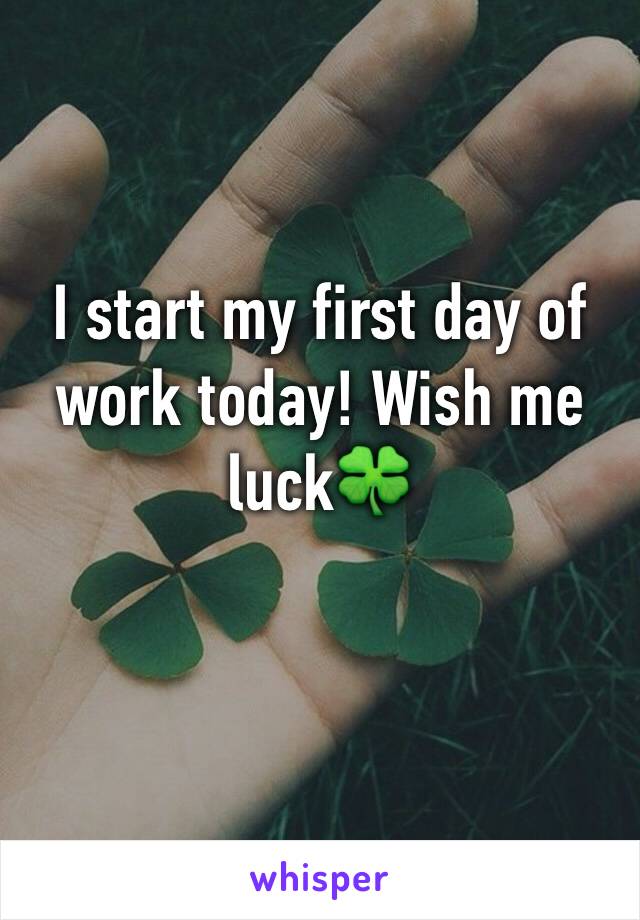 I start my first day of work today! Wish me luck🍀