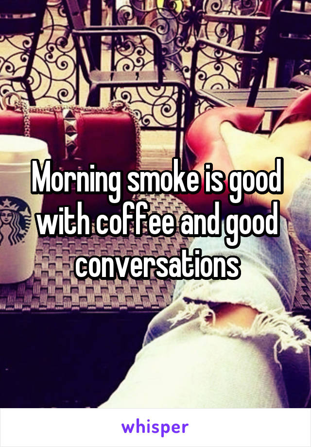 Morning smoke is good with coffee and good conversations