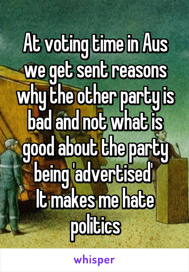 At voting time in Aus we get sent reasons why the other party is bad and not what is good about the party being 'advertised' 
It makes me hate politics