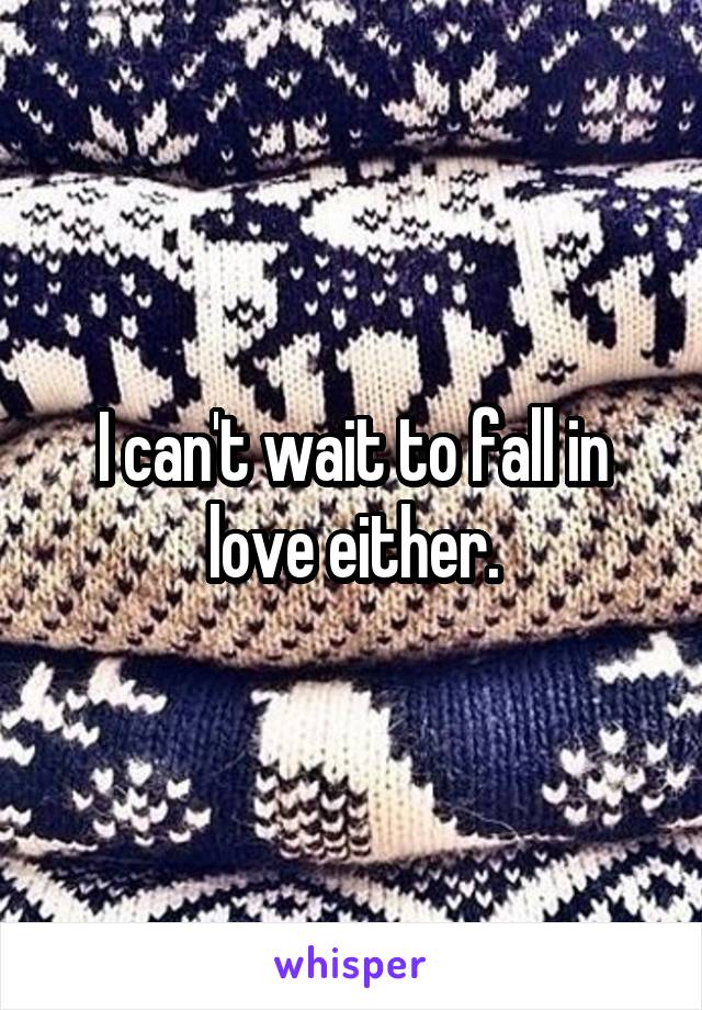 I can't wait to fall in love either.