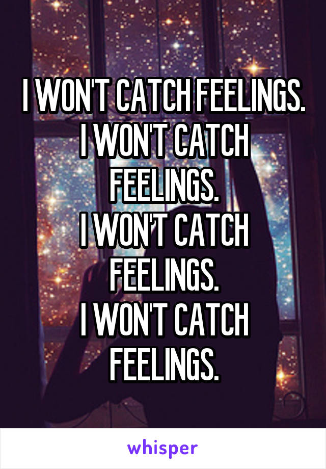 I WON'T CATCH FEELINGS.
I WON'T CATCH FEELINGS.
I WON'T CATCH FEELINGS.
I WON'T CATCH FEELINGS.