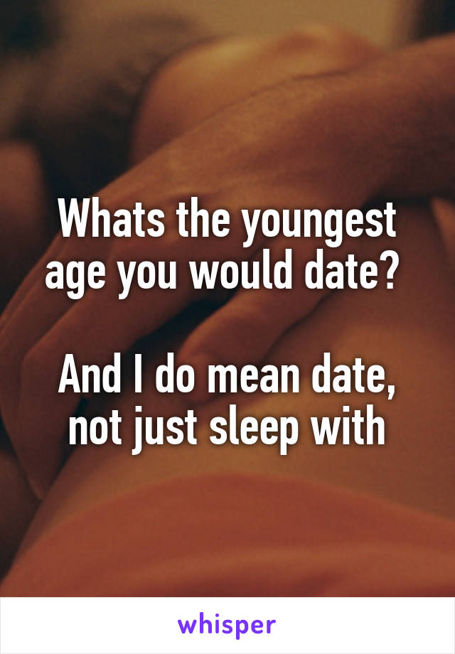 Whats the youngest age you would date? 

And I do mean date, not just sleep with