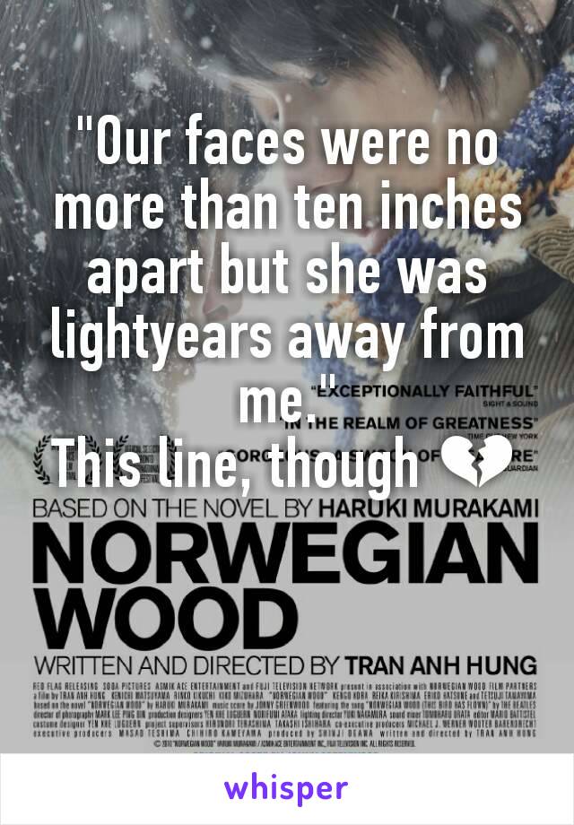 "Our faces were no more than ten inches apart but she was lightyears away from me."
This line, though 💔