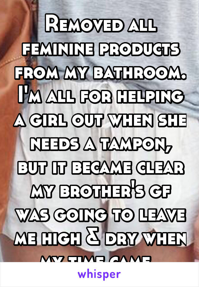 Removed all feminine products from my bathroom. I'm all for helping a girl out when she needs a tampon, but it became clear my brother's gf was going to leave me high & dry when my time came. 