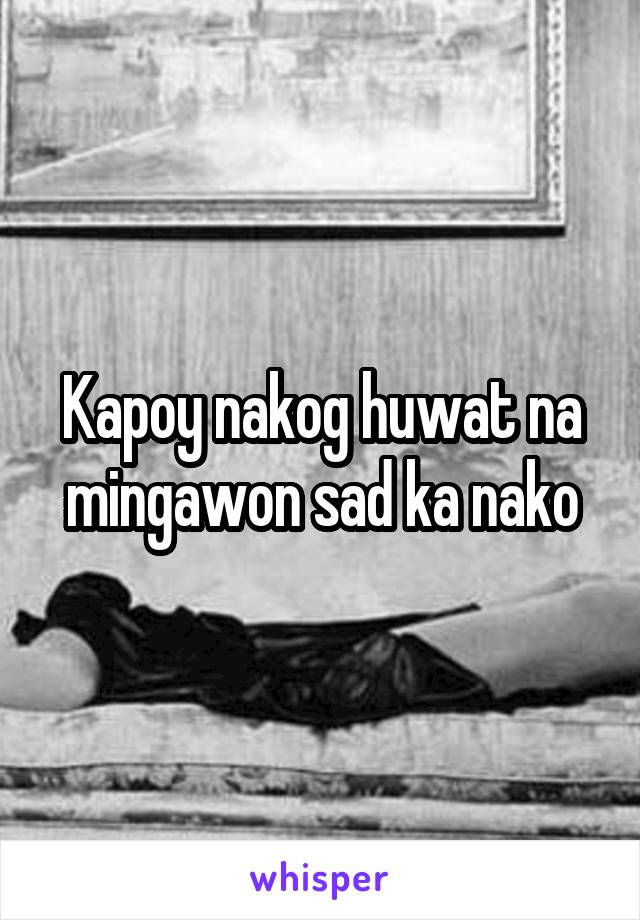 Kapoy nakog huwat na mingawon sad ka nako