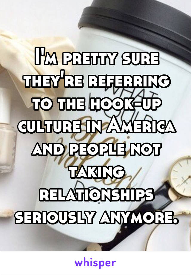I'm pretty sure they're referring to the hook-up culture in America and people not taking relationships seriously anymore.