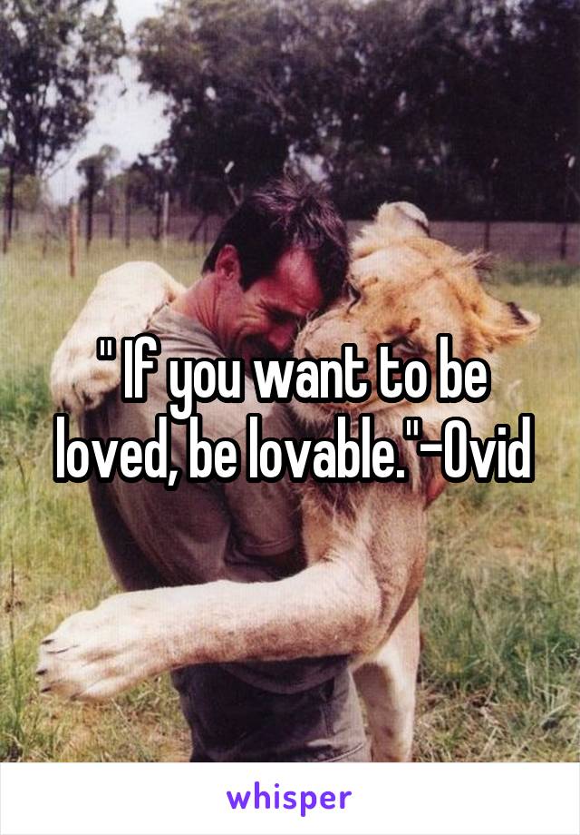 " If you want to be loved, be lovable."-Ovid