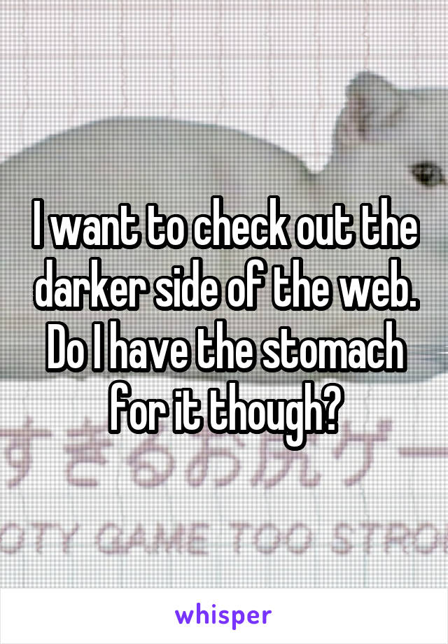 I want to check out the darker side of the web. Do I have the stomach for it though?