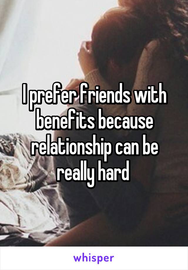 I prefer friends with benefits because relationship can be really hard 