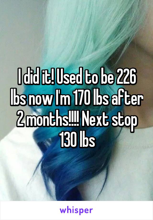 I did it! Used to be 226 lbs now I'm 170 lbs after 2 months!!!! Next stop 130 lbs