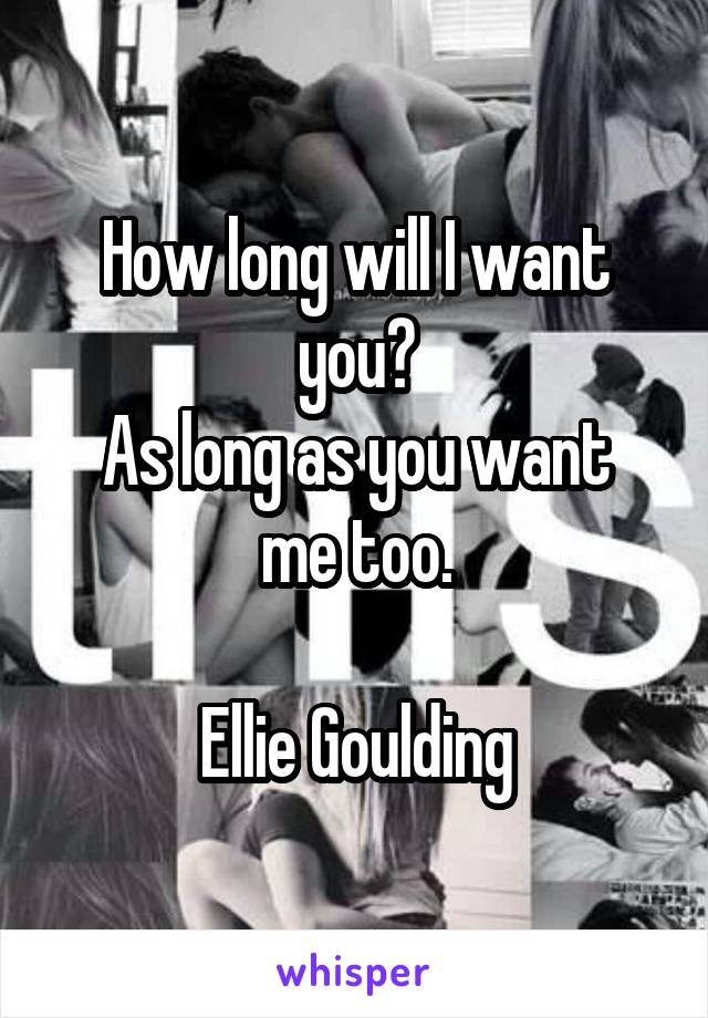 How long will I want you?
As long as you want me too.

Ellie Goulding