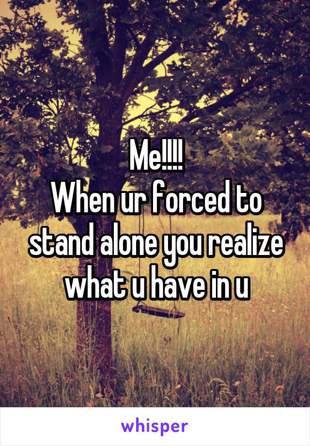 Me!!!!
When ur forced to stand alone you realize what u have in u