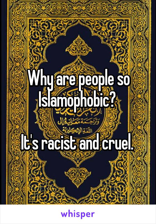 Why are people so Islamophobic? 

It's racist and cruel. 