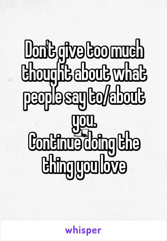 Don't give too much thought about what people say to/about you.
Continue doing the thing you love
