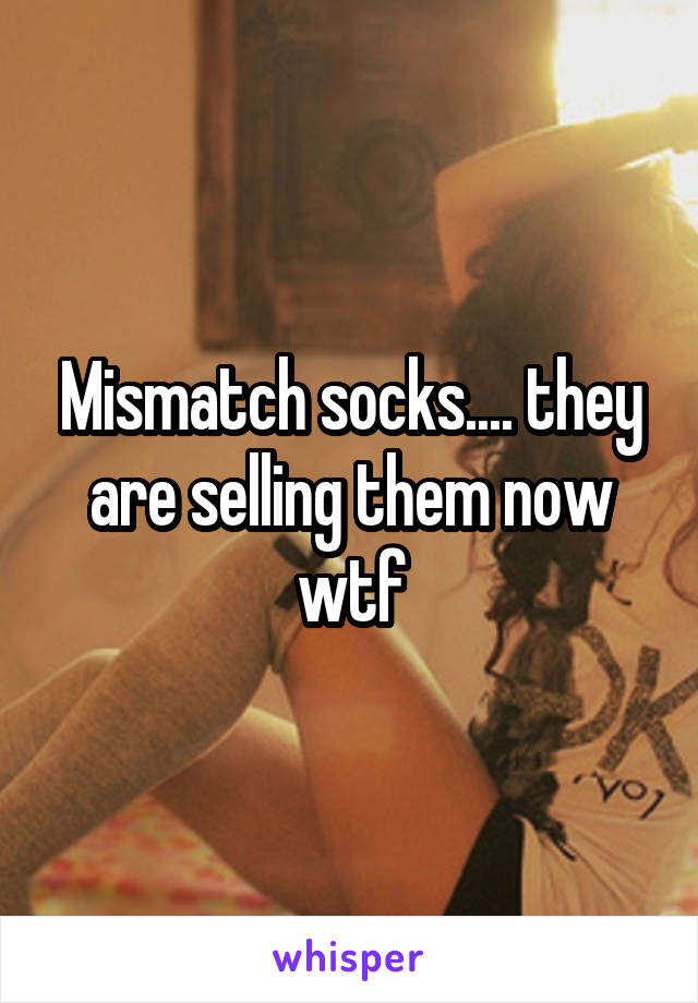 Mismatch socks.... they are selling them now wtf