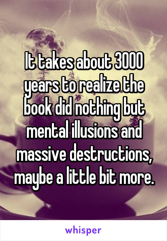 It takes about 3000 years to realize the book did nothing but mental illusions and massive destructions, maybe a little bit more.