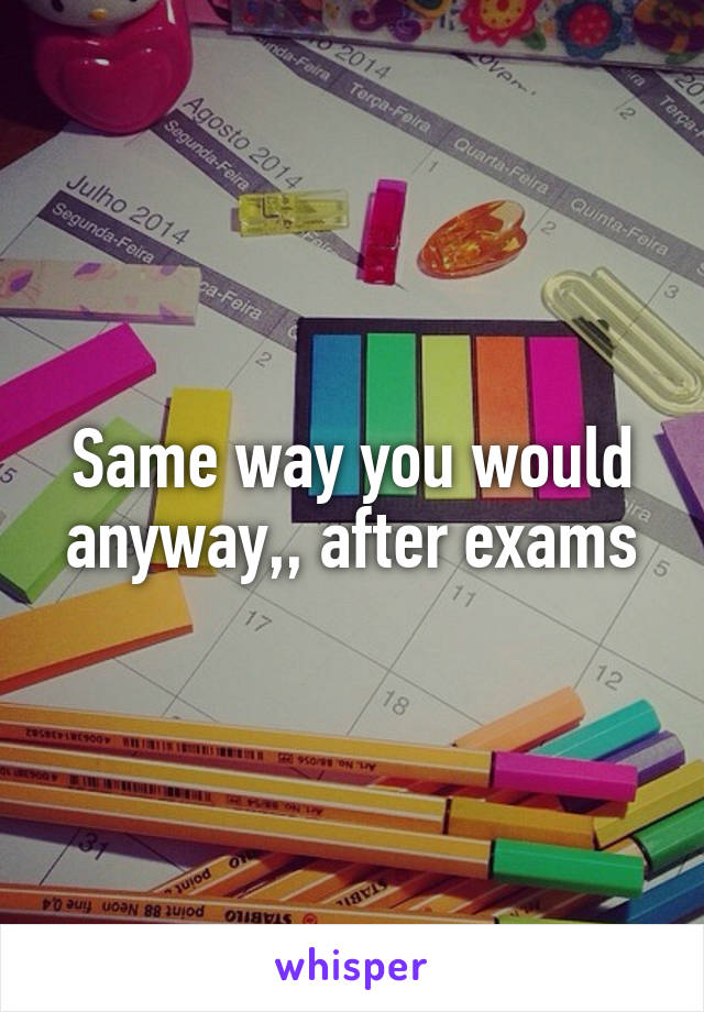 Same way you would anyway,, after exams